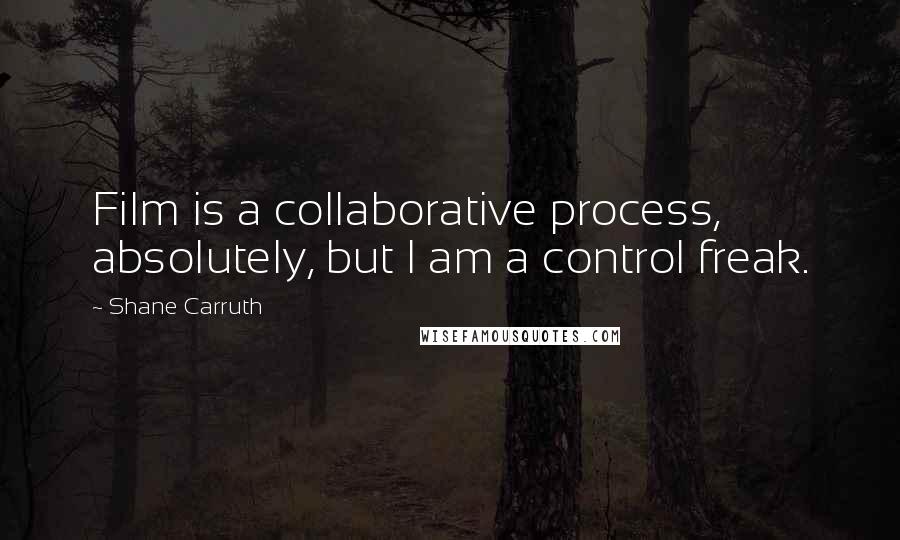 Shane Carruth Quotes: Film is a collaborative process, absolutely, but I am a control freak.