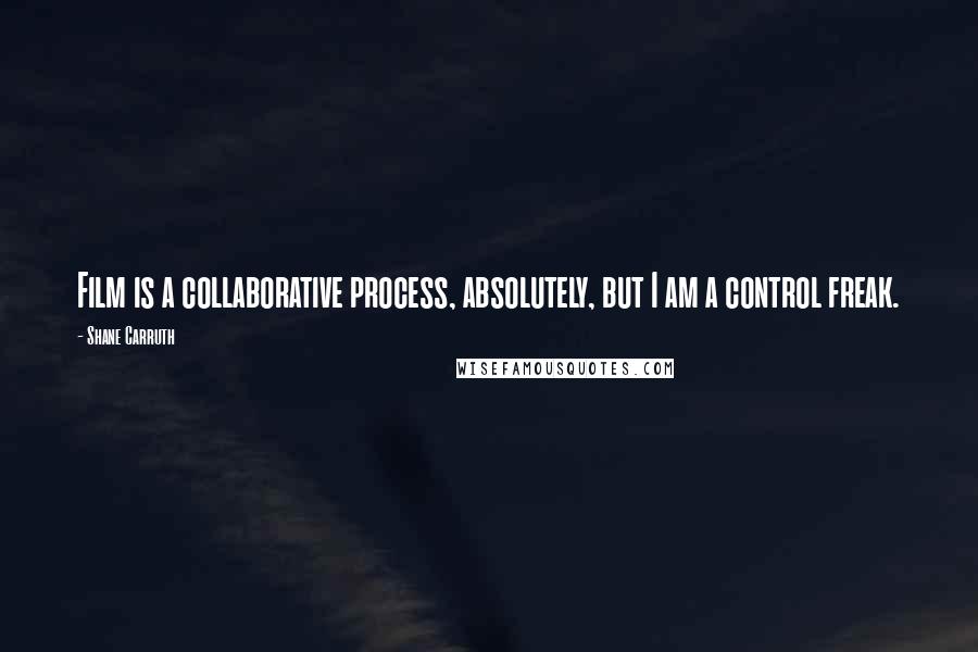 Shane Carruth Quotes: Film is a collaborative process, absolutely, but I am a control freak.