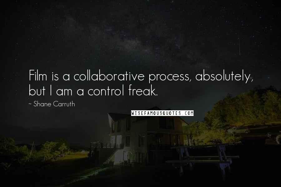 Shane Carruth Quotes: Film is a collaborative process, absolutely, but I am a control freak.