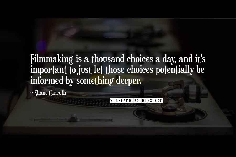 Shane Carruth Quotes: Filmmaking is a thousand choices a day, and it's important to just let those choices potentially be informed by something deeper.