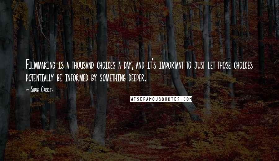 Shane Carruth Quotes: Filmmaking is a thousand choices a day, and it's important to just let those choices potentially be informed by something deeper.