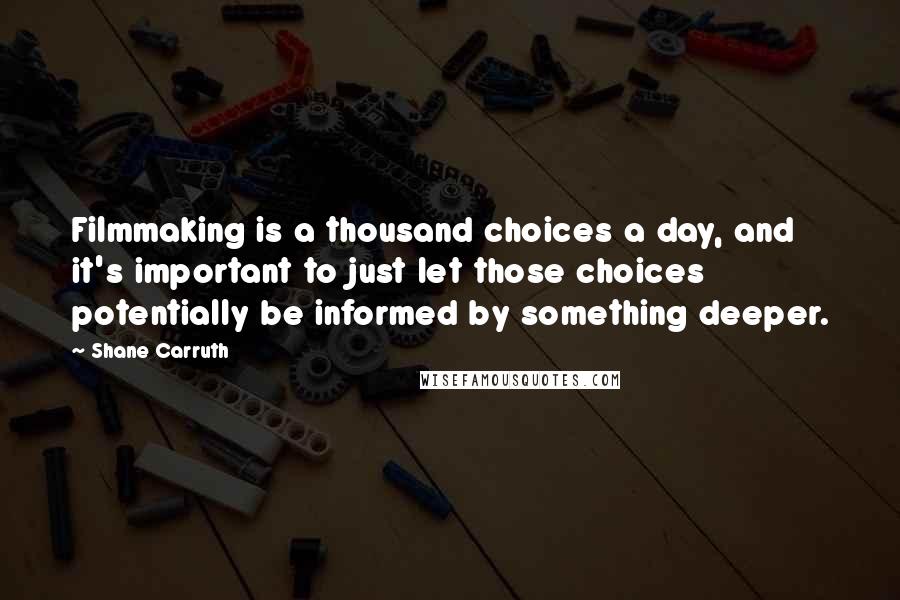 Shane Carruth Quotes: Filmmaking is a thousand choices a day, and it's important to just let those choices potentially be informed by something deeper.