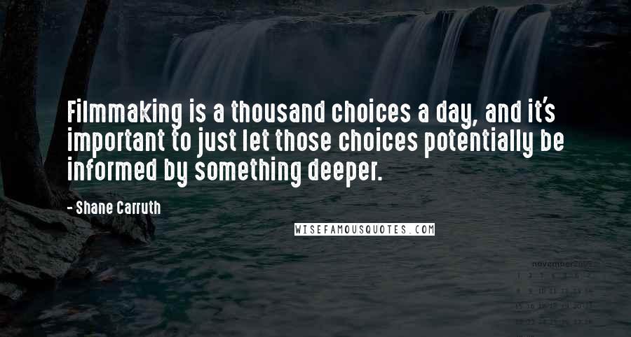 Shane Carruth Quotes: Filmmaking is a thousand choices a day, and it's important to just let those choices potentially be informed by something deeper.