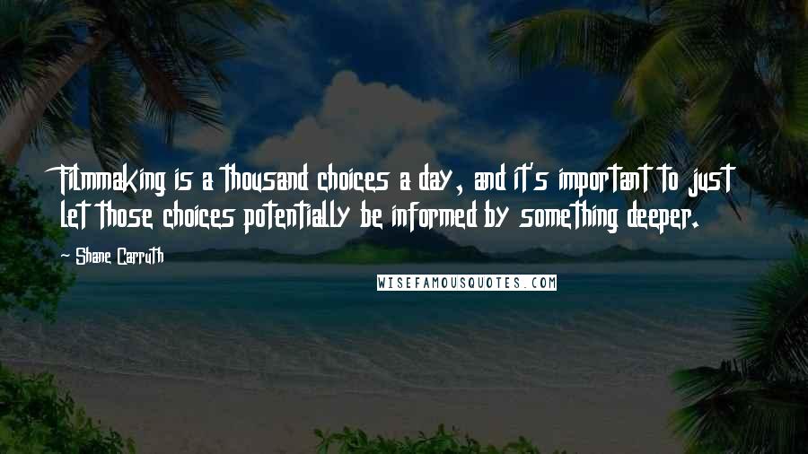 Shane Carruth Quotes: Filmmaking is a thousand choices a day, and it's important to just let those choices potentially be informed by something deeper.