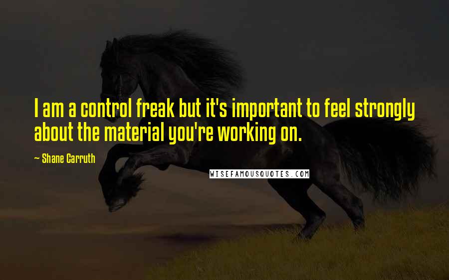 Shane Carruth Quotes: I am a control freak but it's important to feel strongly about the material you're working on.