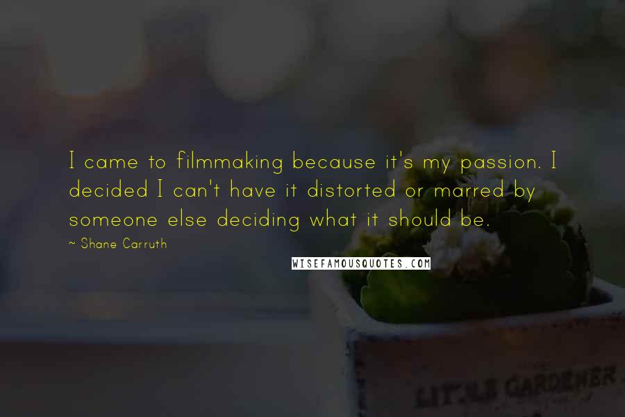 Shane Carruth Quotes: I came to filmmaking because it's my passion. I decided I can't have it distorted or marred by someone else deciding what it should be.