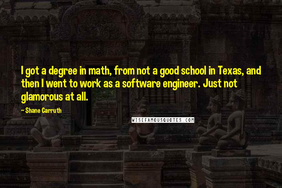Shane Carruth Quotes: I got a degree in math, from not a good school in Texas, and then I went to work as a software engineer. Just not glamorous at all.