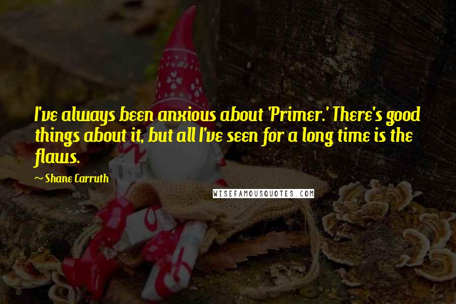 Shane Carruth Quotes: I've always been anxious about 'Primer.' There's good things about it, but all I've seen for a long time is the flaws.