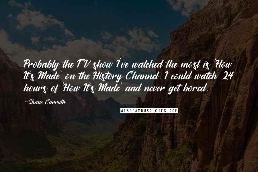 Shane Carruth Quotes: Probably the TV show I've watched the most is 'How It's Made' on the History Channel. I could watch 24 hours of 'How It's Made' and never get bored.