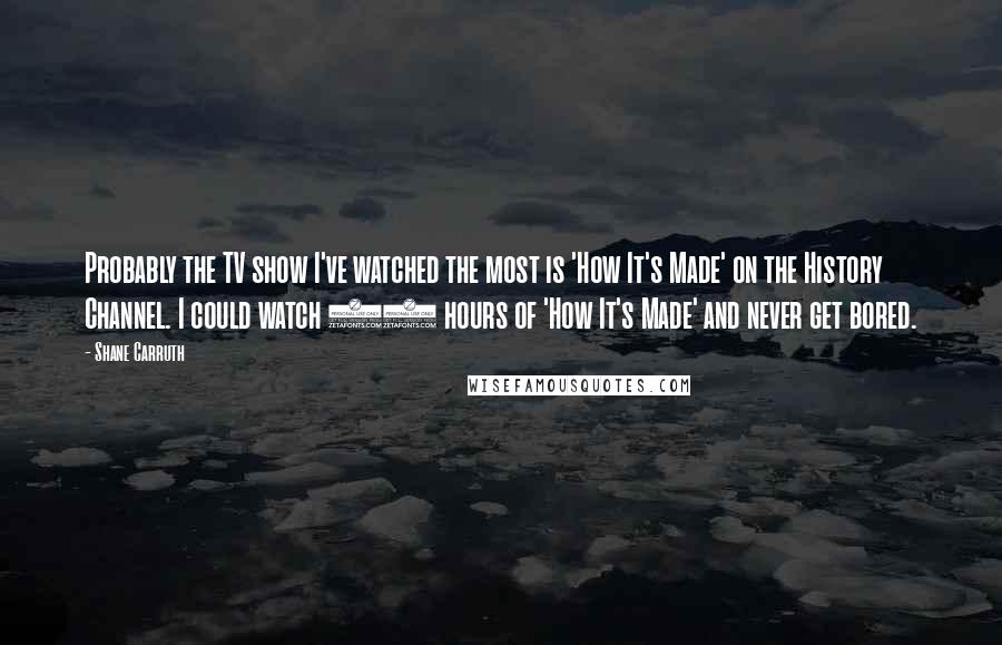 Shane Carruth Quotes: Probably the TV show I've watched the most is 'How It's Made' on the History Channel. I could watch 24 hours of 'How It's Made' and never get bored.