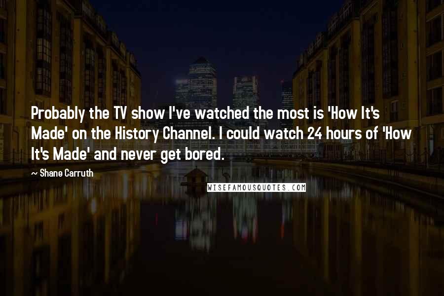 Shane Carruth Quotes: Probably the TV show I've watched the most is 'How It's Made' on the History Channel. I could watch 24 hours of 'How It's Made' and never get bored.