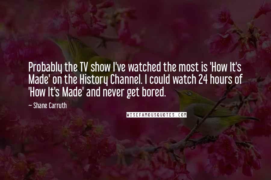 Shane Carruth Quotes: Probably the TV show I've watched the most is 'How It's Made' on the History Channel. I could watch 24 hours of 'How It's Made' and never get bored.