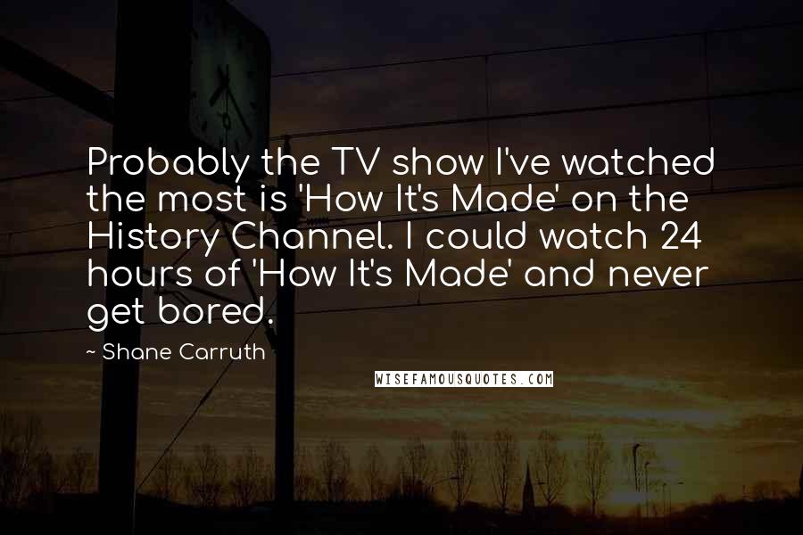 Shane Carruth Quotes: Probably the TV show I've watched the most is 'How It's Made' on the History Channel. I could watch 24 hours of 'How It's Made' and never get bored.
