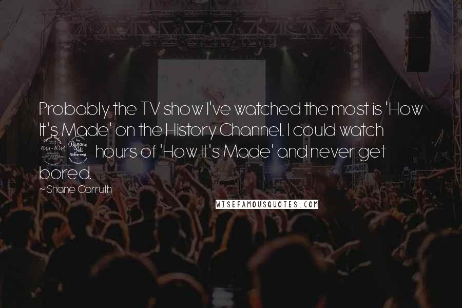 Shane Carruth Quotes: Probably the TV show I've watched the most is 'How It's Made' on the History Channel. I could watch 24 hours of 'How It's Made' and never get bored.