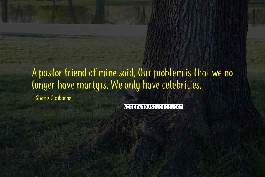 Shane Claiborne Quotes: A pastor friend of mine said, Our problem is that we no longer have martyrs. We only have celebrities.