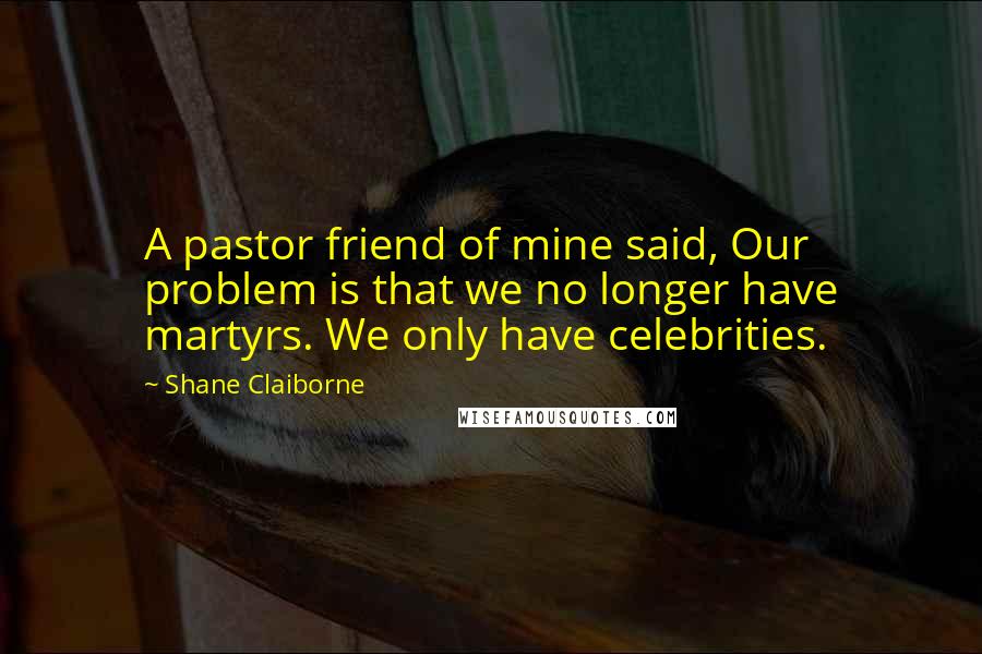 Shane Claiborne Quotes: A pastor friend of mine said, Our problem is that we no longer have martyrs. We only have celebrities.