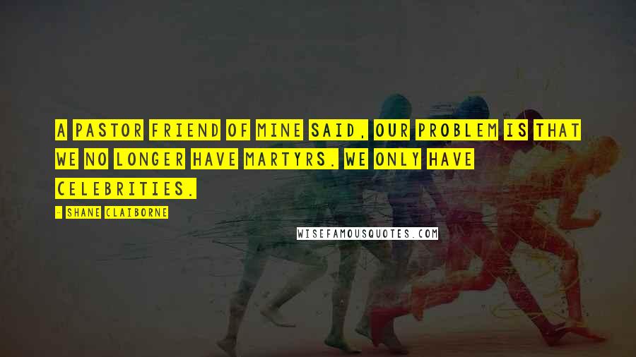 Shane Claiborne Quotes: A pastor friend of mine said, Our problem is that we no longer have martyrs. We only have celebrities.