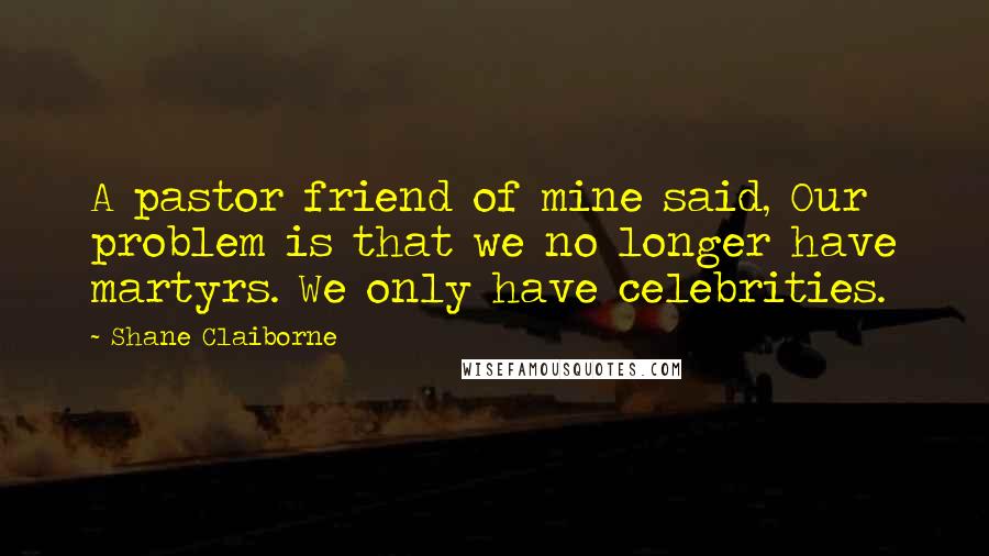 Shane Claiborne Quotes: A pastor friend of mine said, Our problem is that we no longer have martyrs. We only have celebrities.