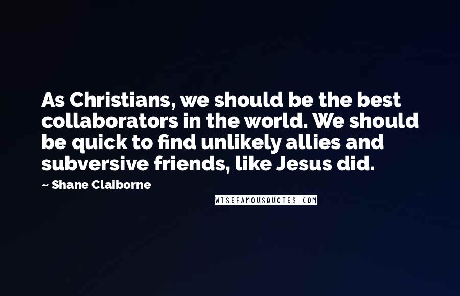 Shane Claiborne Quotes: As Christians, we should be the best collaborators in the world. We should be quick to find unlikely allies and subversive friends, like Jesus did.