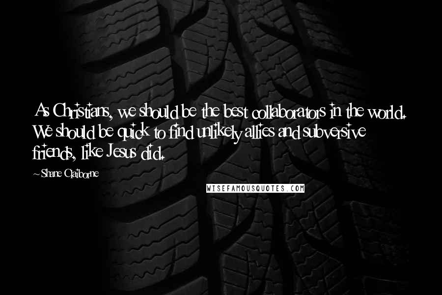 Shane Claiborne Quotes: As Christians, we should be the best collaborators in the world. We should be quick to find unlikely allies and subversive friends, like Jesus did.