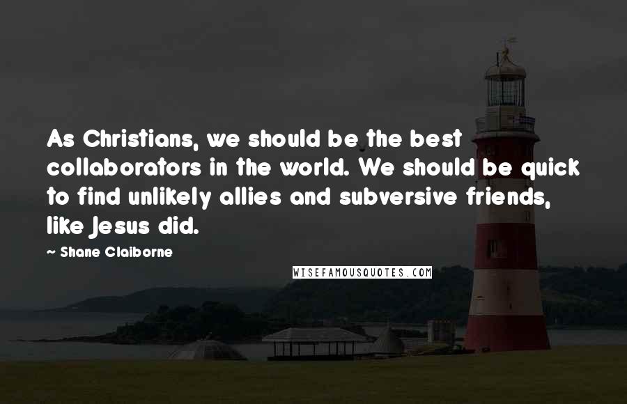 Shane Claiborne Quotes: As Christians, we should be the best collaborators in the world. We should be quick to find unlikely allies and subversive friends, like Jesus did.