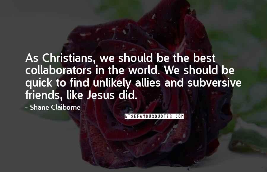 Shane Claiborne Quotes: As Christians, we should be the best collaborators in the world. We should be quick to find unlikely allies and subversive friends, like Jesus did.