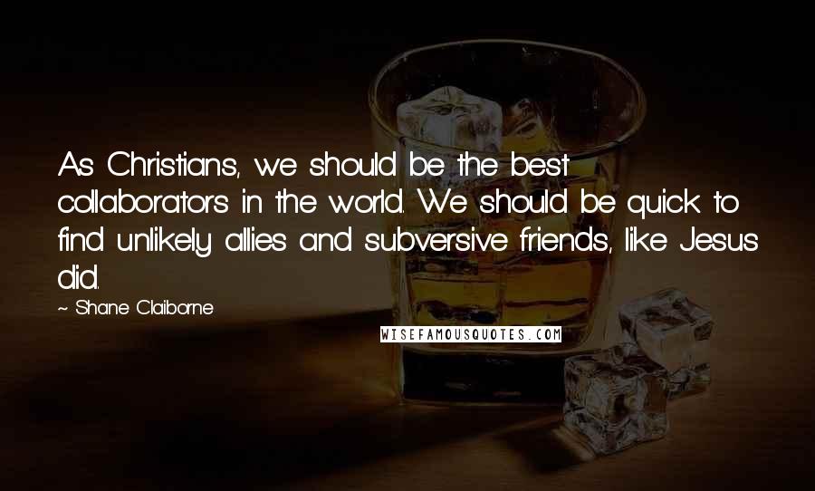 Shane Claiborne Quotes: As Christians, we should be the best collaborators in the world. We should be quick to find unlikely allies and subversive friends, like Jesus did.