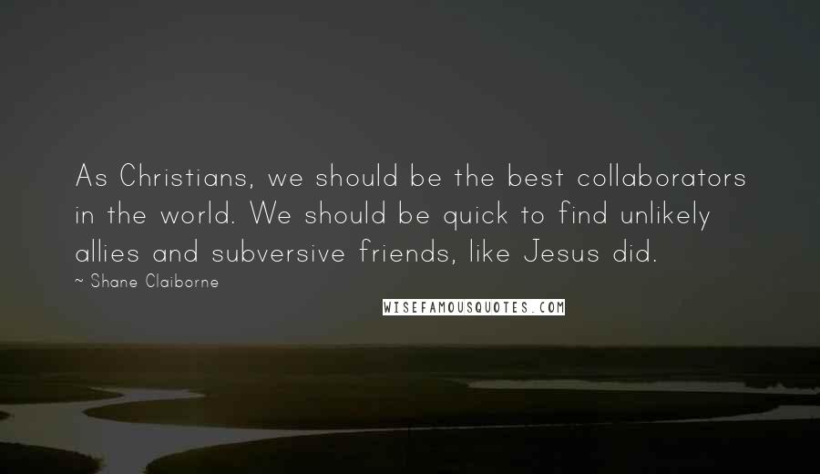 Shane Claiborne Quotes: As Christians, we should be the best collaborators in the world. We should be quick to find unlikely allies and subversive friends, like Jesus did.