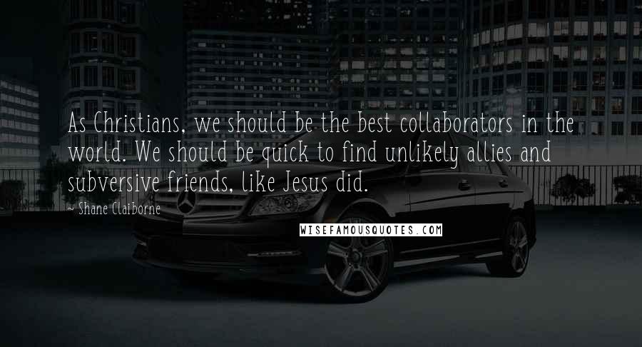 Shane Claiborne Quotes: As Christians, we should be the best collaborators in the world. We should be quick to find unlikely allies and subversive friends, like Jesus did.