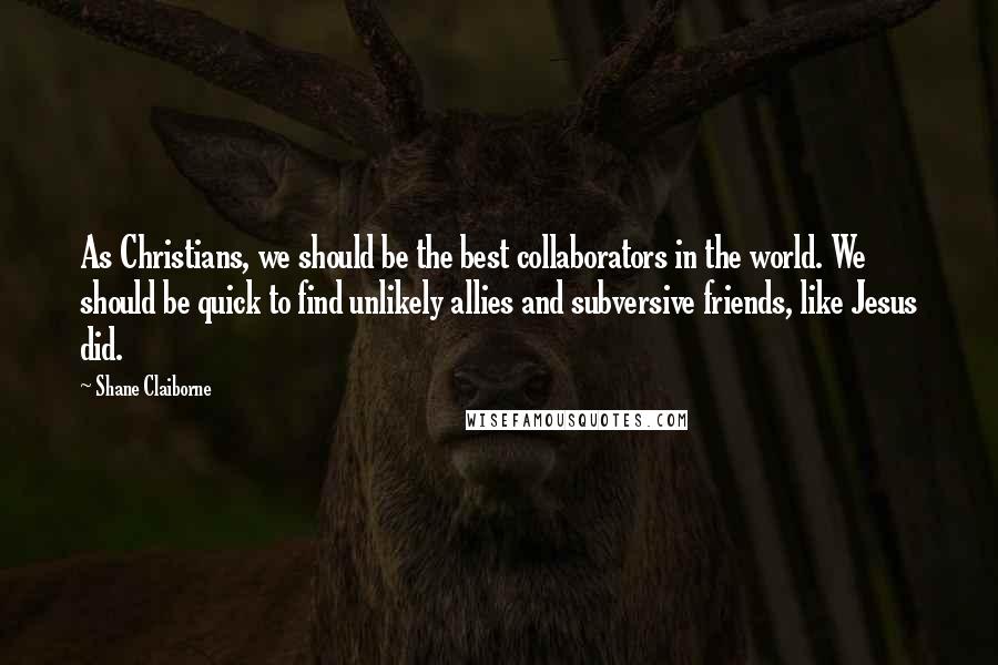 Shane Claiborne Quotes: As Christians, we should be the best collaborators in the world. We should be quick to find unlikely allies and subversive friends, like Jesus did.