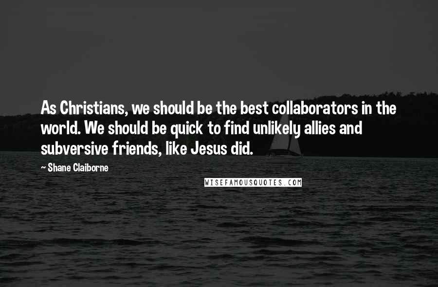 Shane Claiborne Quotes: As Christians, we should be the best collaborators in the world. We should be quick to find unlikely allies and subversive friends, like Jesus did.