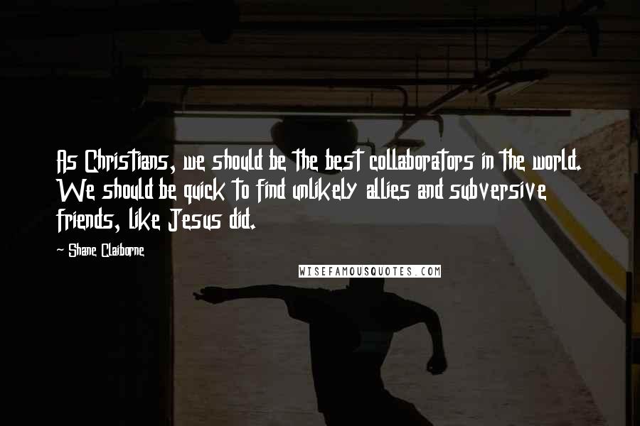 Shane Claiborne Quotes: As Christians, we should be the best collaborators in the world. We should be quick to find unlikely allies and subversive friends, like Jesus did.