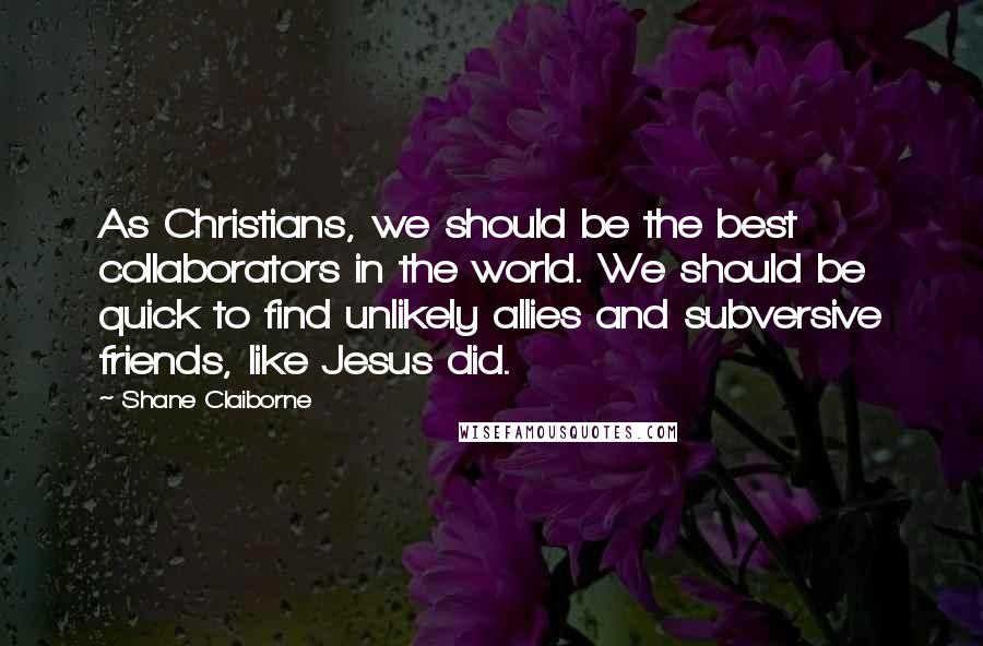 Shane Claiborne Quotes: As Christians, we should be the best collaborators in the world. We should be quick to find unlikely allies and subversive friends, like Jesus did.