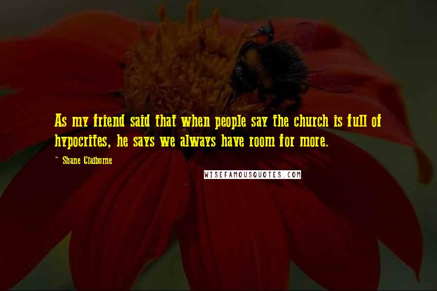 Shane Claiborne Quotes: As my friend said that when people say the church is full of hypocrites, he says we always have room for more.