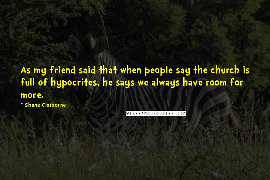 Shane Claiborne Quotes: As my friend said that when people say the church is full of hypocrites, he says we always have room for more.