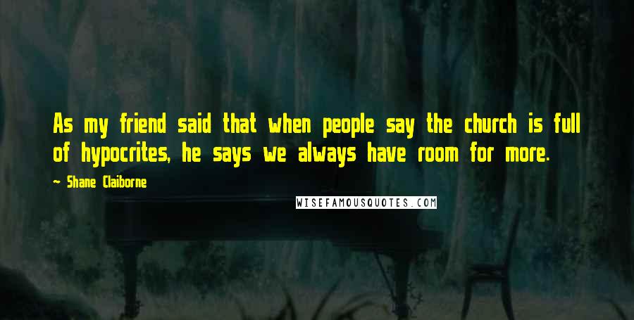 Shane Claiborne Quotes: As my friend said that when people say the church is full of hypocrites, he says we always have room for more.