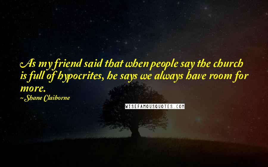 Shane Claiborne Quotes: As my friend said that when people say the church is full of hypocrites, he says we always have room for more.