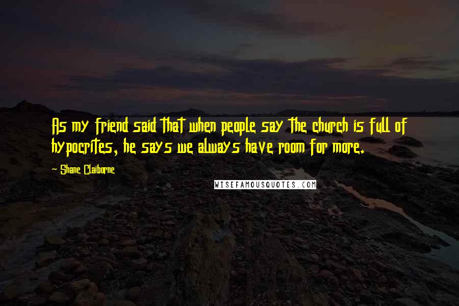 Shane Claiborne Quotes: As my friend said that when people say the church is full of hypocrites, he says we always have room for more.