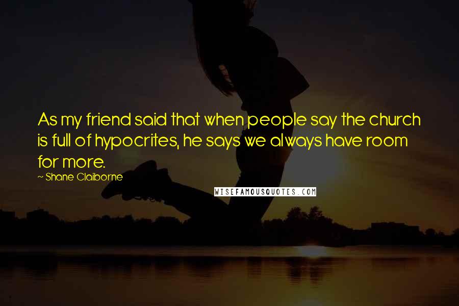 Shane Claiborne Quotes: As my friend said that when people say the church is full of hypocrites, he says we always have room for more.