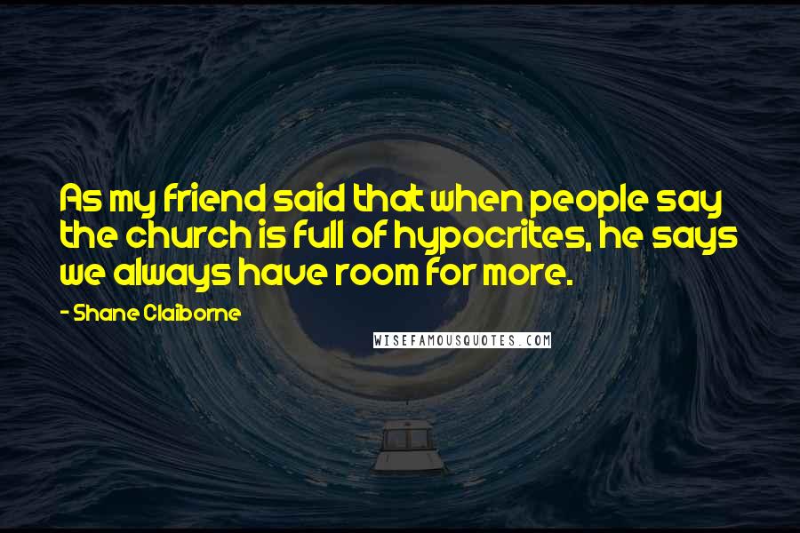 Shane Claiborne Quotes: As my friend said that when people say the church is full of hypocrites, he says we always have room for more.