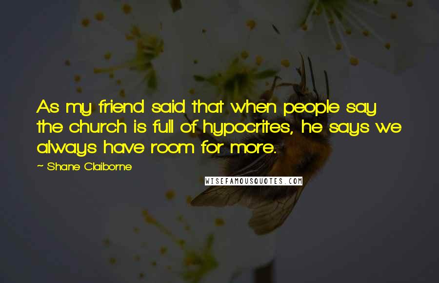 Shane Claiborne Quotes: As my friend said that when people say the church is full of hypocrites, he says we always have room for more.
