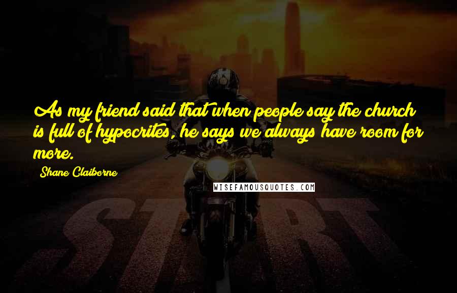 Shane Claiborne Quotes: As my friend said that when people say the church is full of hypocrites, he says we always have room for more.
