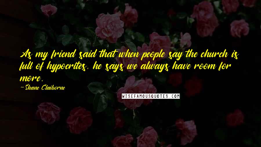 Shane Claiborne Quotes: As my friend said that when people say the church is full of hypocrites, he says we always have room for more.