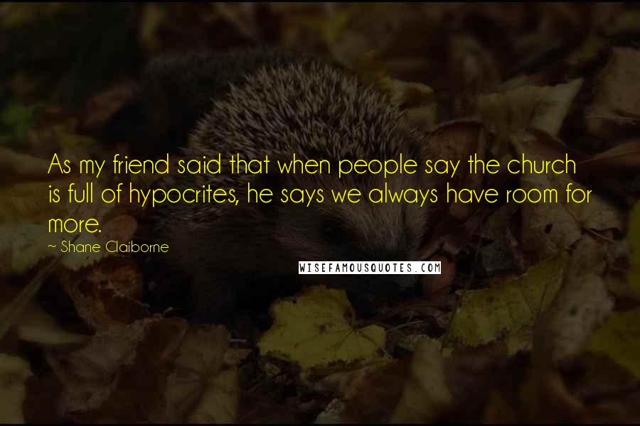 Shane Claiborne Quotes: As my friend said that when people say the church is full of hypocrites, he says we always have room for more.