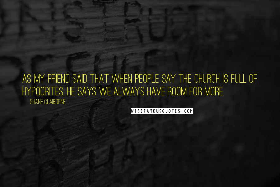 Shane Claiborne Quotes: As my friend said that when people say the church is full of hypocrites, he says we always have room for more.