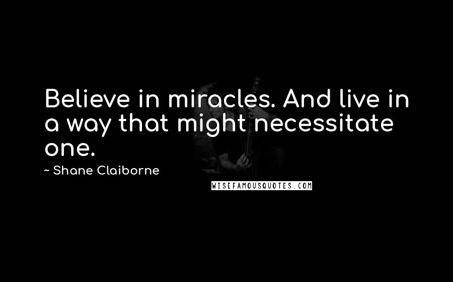 Shane Claiborne Quotes: Believe in miracles. And live in a way that might necessitate one.