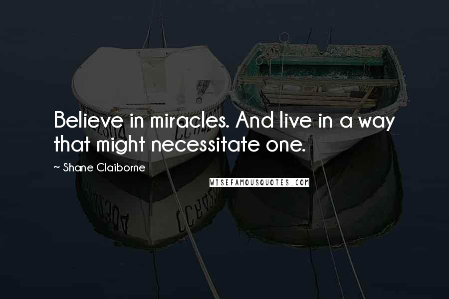 Shane Claiborne Quotes: Believe in miracles. And live in a way that might necessitate one.