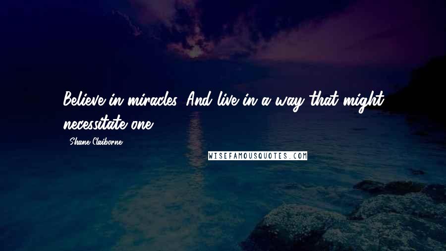Shane Claiborne Quotes: Believe in miracles. And live in a way that might necessitate one.