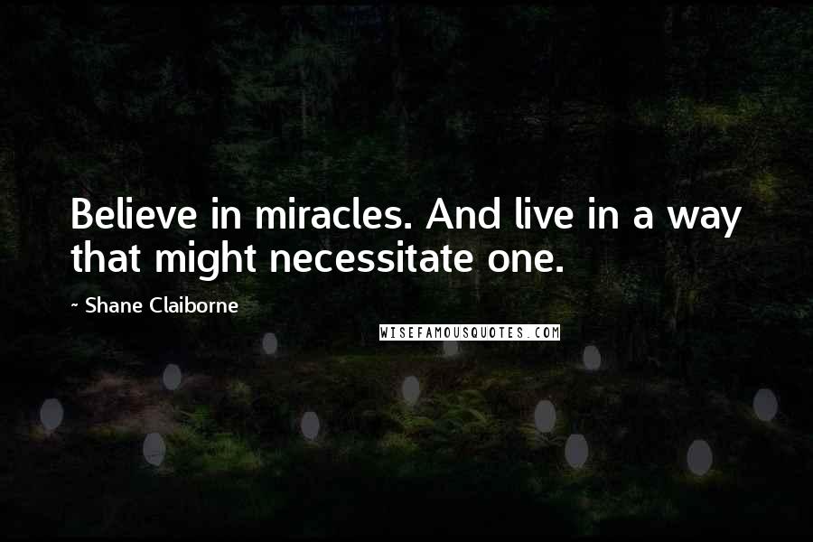 Shane Claiborne Quotes: Believe in miracles. And live in a way that might necessitate one.