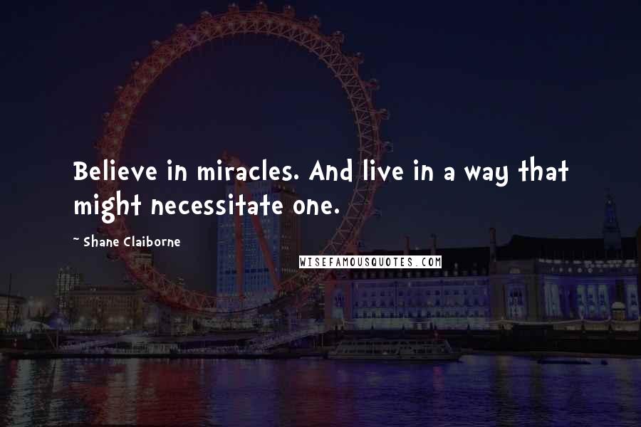 Shane Claiborne Quotes: Believe in miracles. And live in a way that might necessitate one.